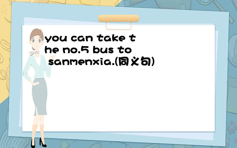 you can take the no.5 bus to sanmenxia.(同义句)