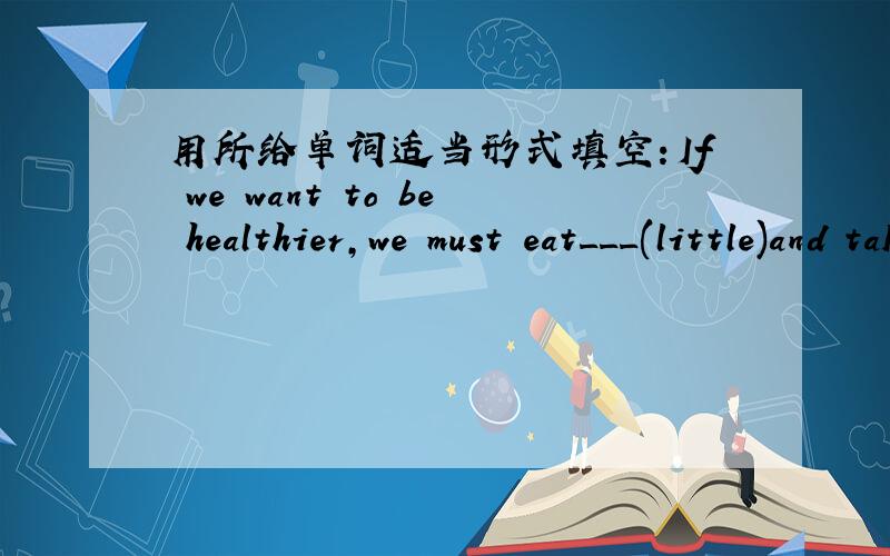 用所给单词适当形式填空：If we want to be healthier,we must eat___(little)and take more exercise.