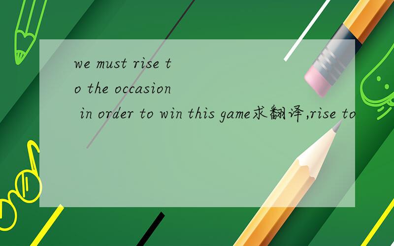 we must rise to the occasion in order to win this game求翻译,rise to