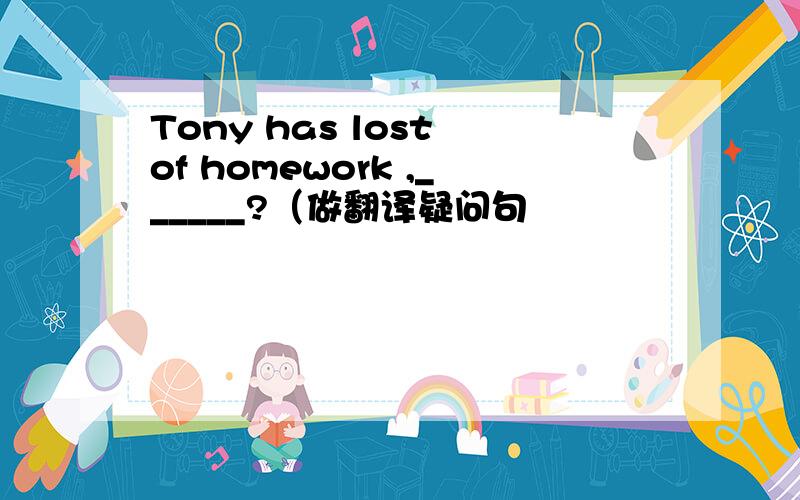 Tony has lost of homework ,______?（做翻译疑问句
