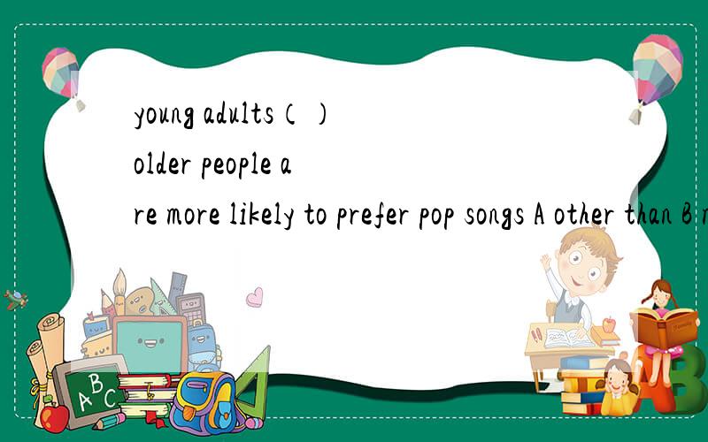 young adults（）older people are more likely to prefer pop songs A other than B more thanC less than D rather than 正确答案和具体理由