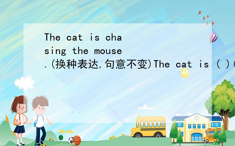 The cat is chasing the mouse.(换种表达,句意不变)The cat is ( )( ) the mouse.