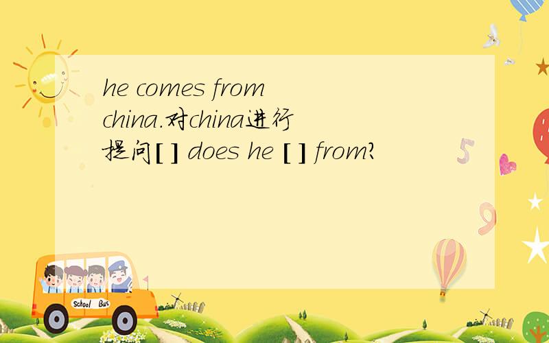 he comes from china.对china进行提问[ ] does he [ ] from？