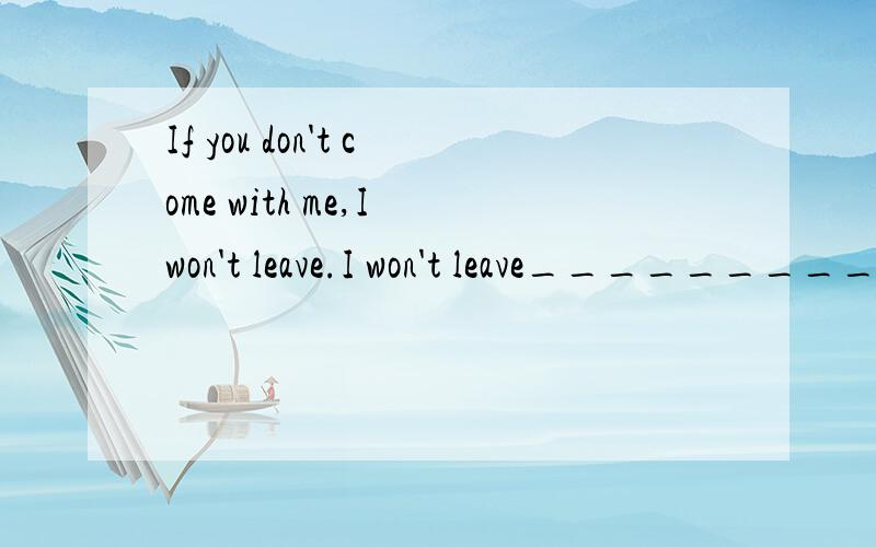 If you don't come with me,I won't leave.I won't leave_________ _________同义句改写.（两个格子）