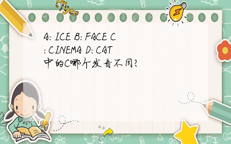 A:ICE B:FACE C:CINEMA D:CAT 中的C哪个发音不同?