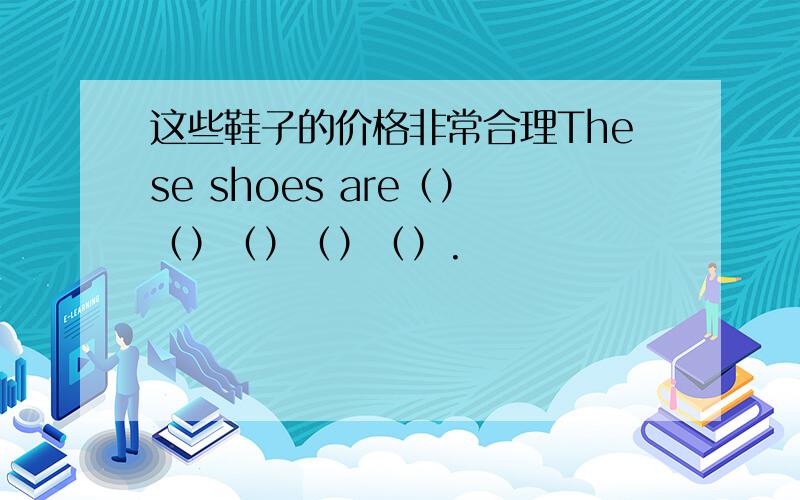 这些鞋子的价格非常合理These shoes are（）（）（）（）（）.