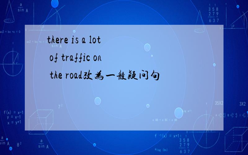 there is a lot of traffic on the road改为一般疑问句