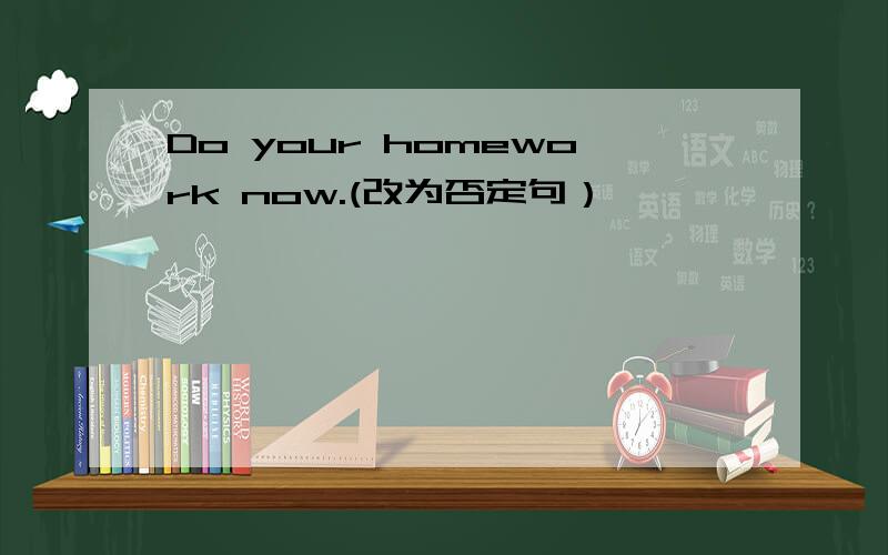 Do your homework now.(改为否定句）