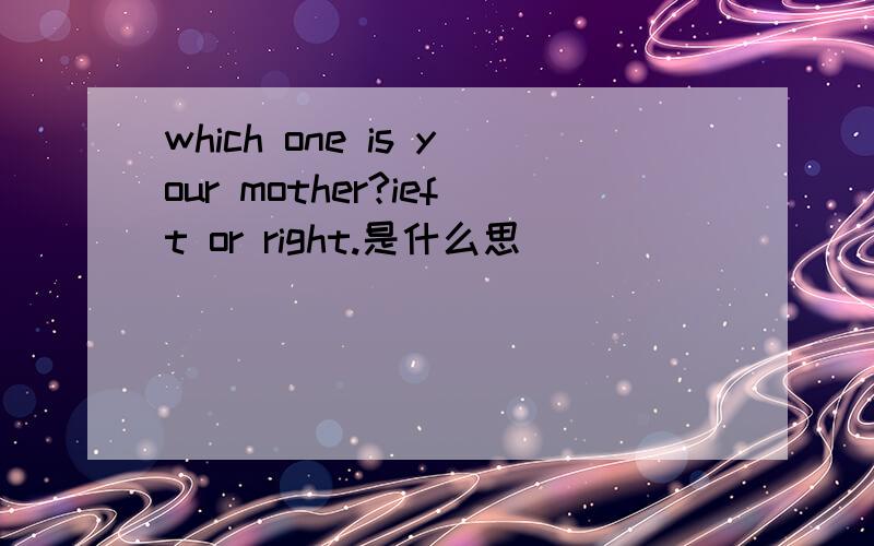 which one is your mother?ieft or right.是什么思