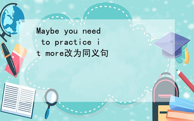 Maybe you need to practice it more改为同义句