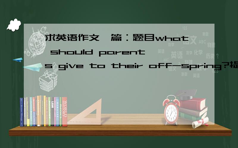 求英语作文一篇：题目what should parents give to their off-spring?提纲为：1.如今,不少大学生拥有较高级电子设备,如智能手机,平板电脑等；2.人们对此的看法不一；3.你的看法.要求150字数左右.