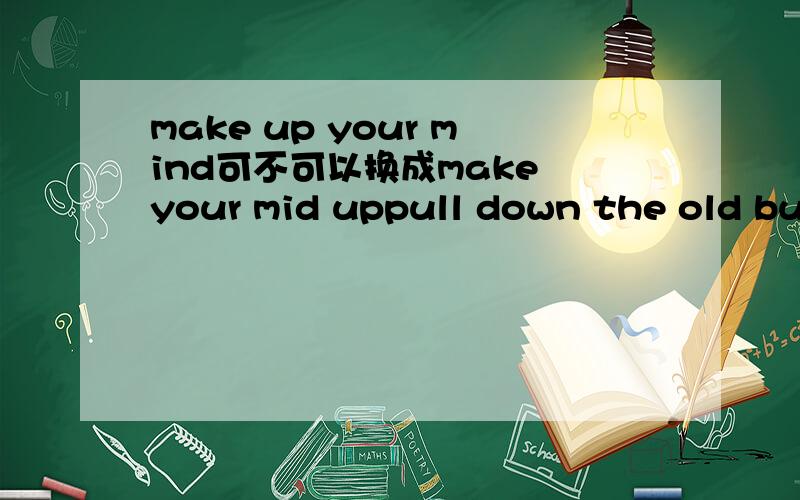 make up your mind可不可以换成make your mid uppull down the old building能不能换成pull the old building down