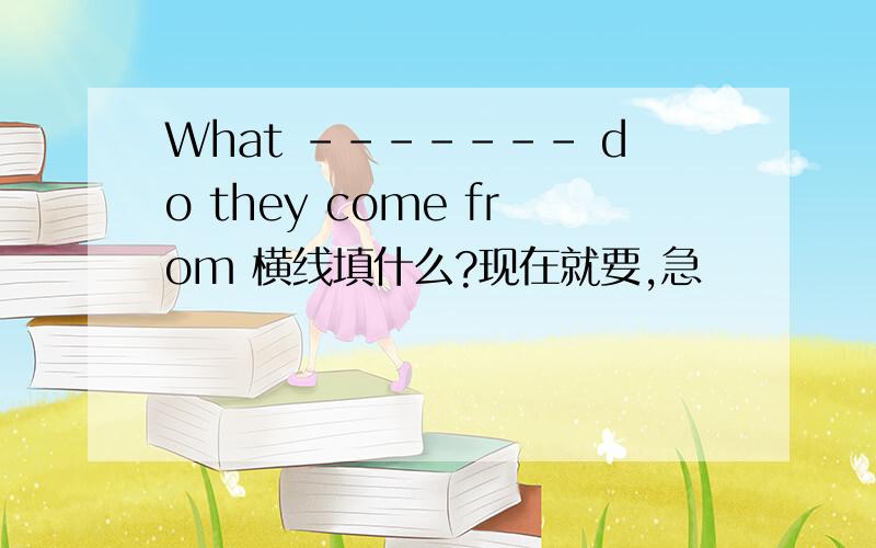 What ------- do they come from 横线填什么?现在就要,急
