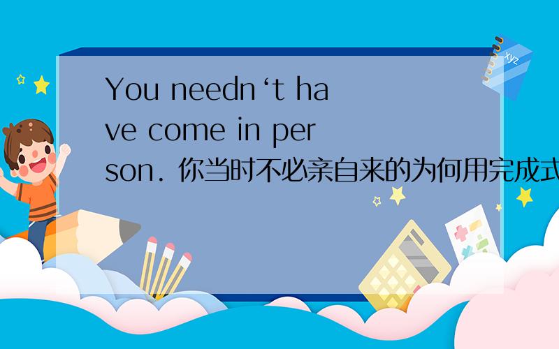 You needn‘t have come in person. 你当时不必亲自来的为何用完成式