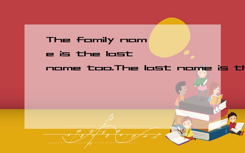 The family name is the last name too.The last name is thefamily name too.有什么区别?怎么翻译?