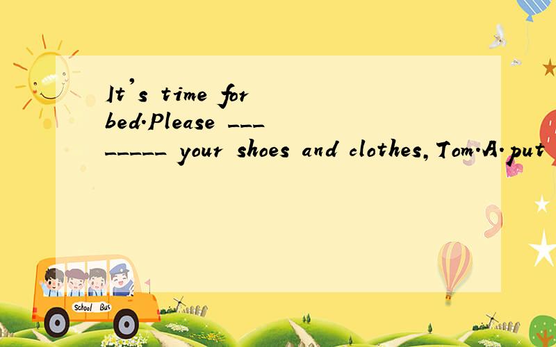 It's time for bed.Please ________ your shoes and clothes,Tom.A.put on B