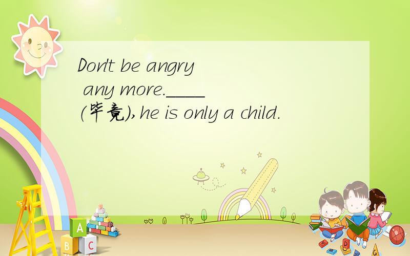Don't be angry any more.____（毕竟）,he is only a child.