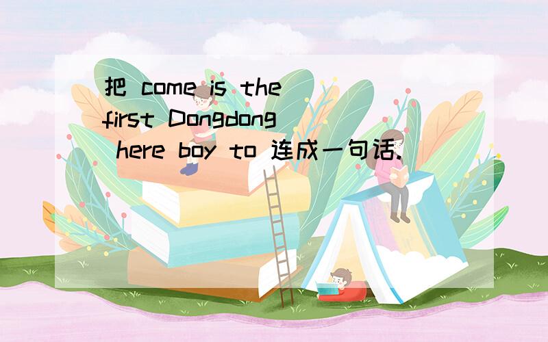 把 come is the first Dongdong here boy to 连成一句话.