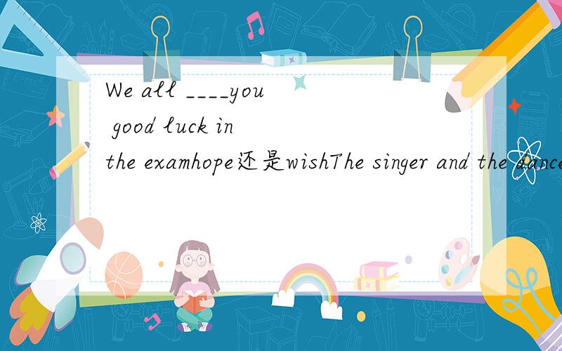 We all ____you good luck in the examhope还是wishThe singer and the dancer____to the meeting.A.is coming B.comes C.has come D.have comeI was disappointed with the film,I had expected ____to bemuch betterA.that B.this C.one D.it（翻译一下这句