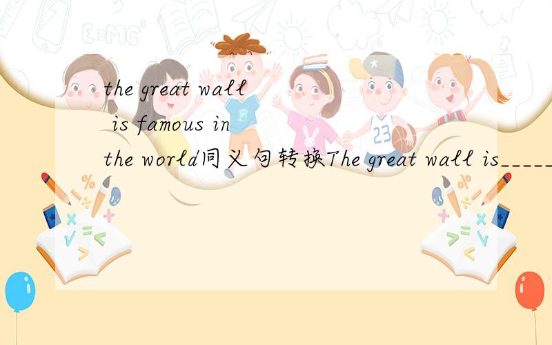 the great wall is famous in the world同义句转换The great wall is_______ .要按这样的格式,只填一空