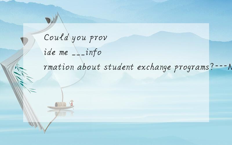 Could you provide me ___information about student exchange programs?---No problem答案和讲解A to B for C with D on