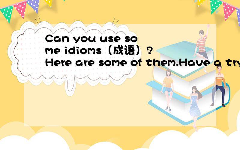 Can you use some idioms（成语）?Here are some of them.Have a try to choose one according to the giCan you use some idioms（成语）?Here are some of them.Have a try to choose one according to the given situation.A.break one's neck B.Get one's t