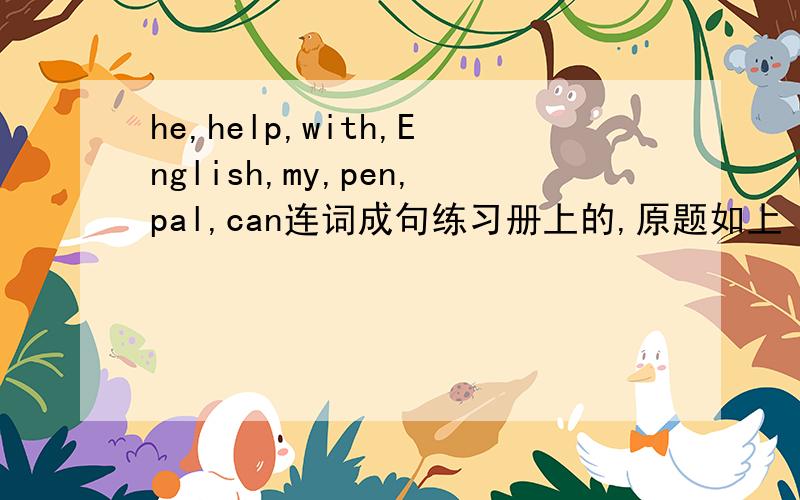 he,help,with,English,my,pen,pal,can连词成句练习册上的,原题如上 he,help,with,English,my,pen,pal,can 连词成句,