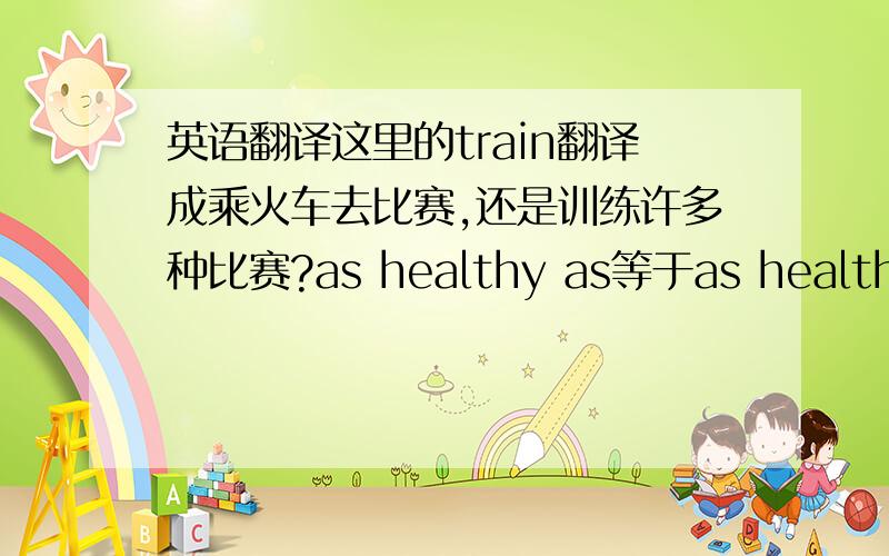 英语翻译这里的train翻译成乘火车去比赛,还是训练许多种比赛?as healthy as等于as health