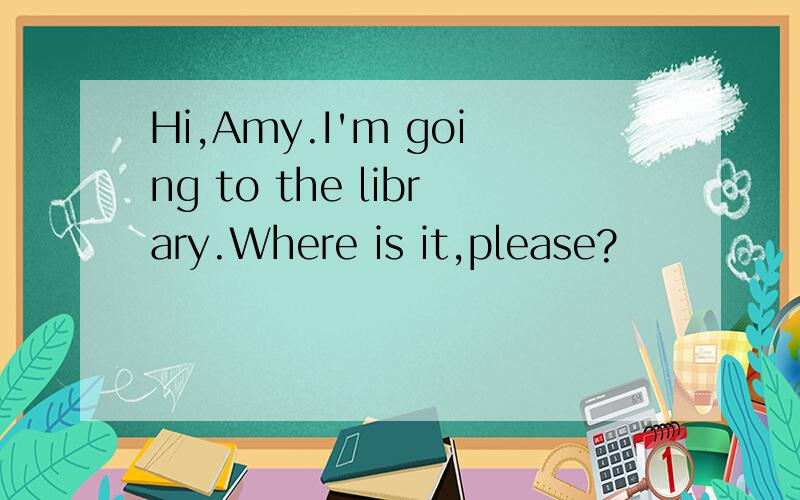 Hi,Amy.I'm going to the library.Where is it,please?
