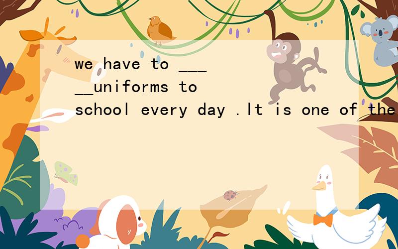 we have to _____uniforms to school every day .It is one of the school rules.A:dress B:wear C:put on D:have on