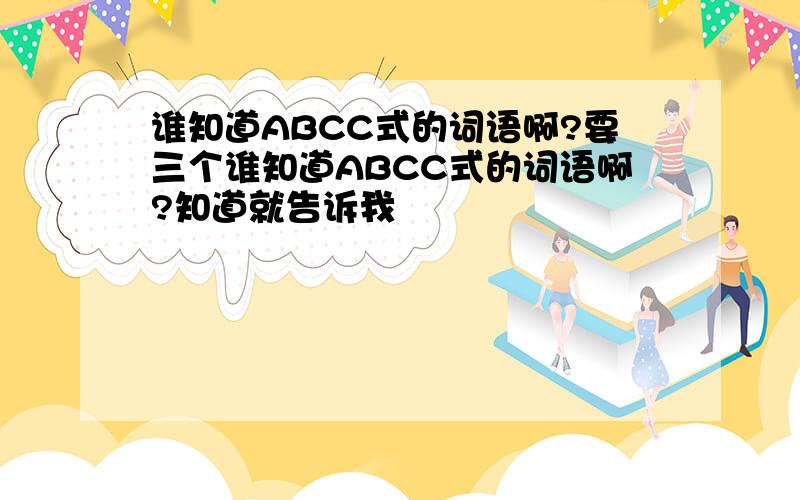 谁知道ABCC式的词语啊?要三个谁知道ABCC式的词语啊?知道就告诉我