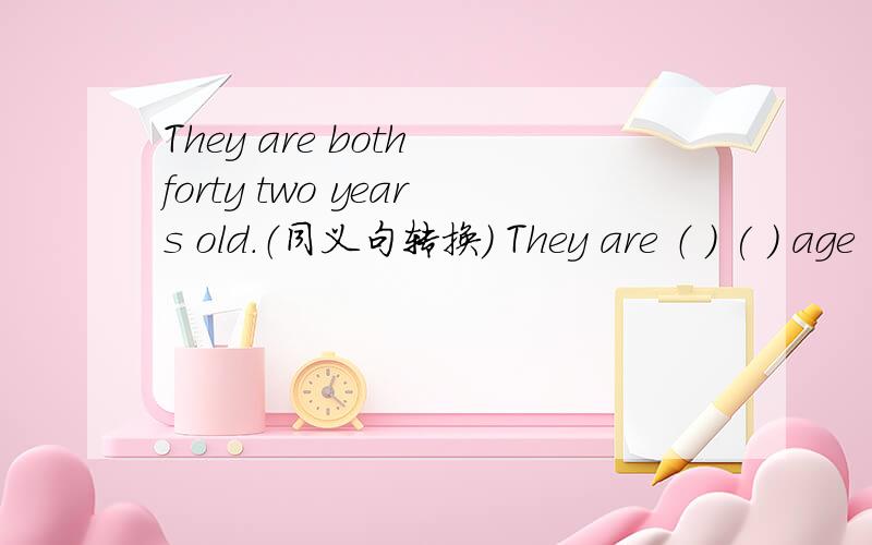 They are both forty two years old.（同义句转换） They are （ ) ( ) age
