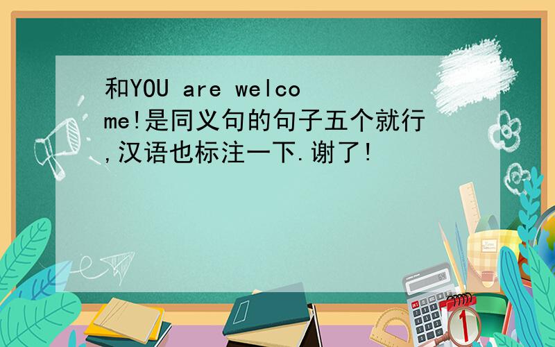 和YOU are welcome!是同义句的句子五个就行,汉语也标注一下.谢了!