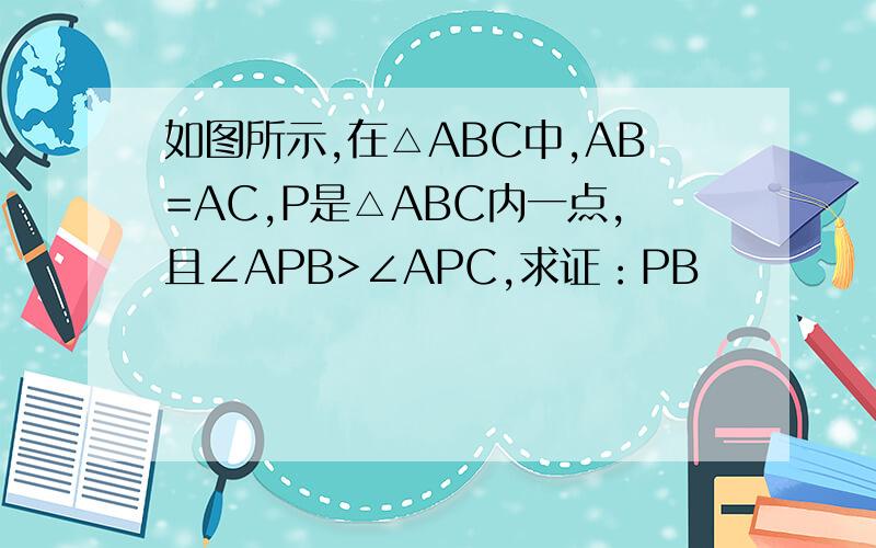 如图所示,在△ABC中,AB=AC,P是△ABC内一点,且∠APB>∠APC,求证：PB
