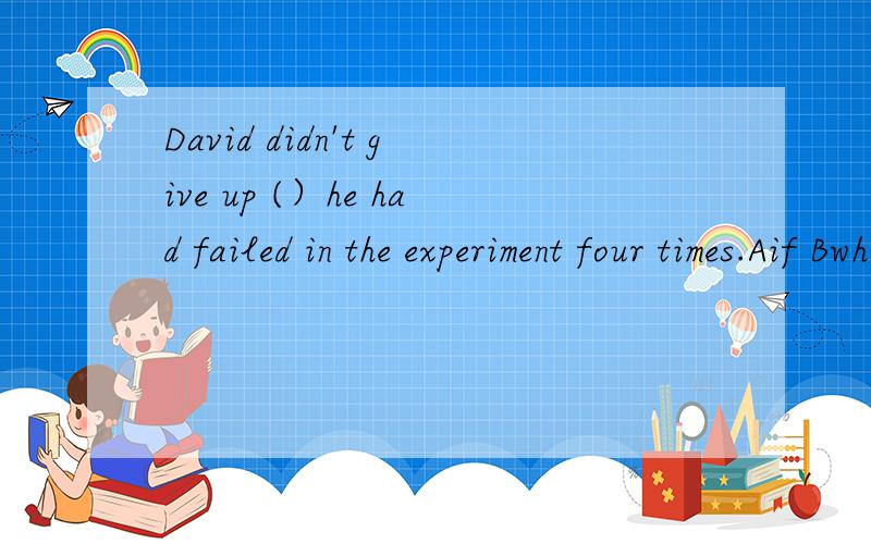 David didn't give up (）he had failed in the experiment four times.Aif Bwhile Cthough DsinceMr.zhao is very helpful.He often helps us () we are in trouble.A.whether B.although C.whenever D.however急,说明理由