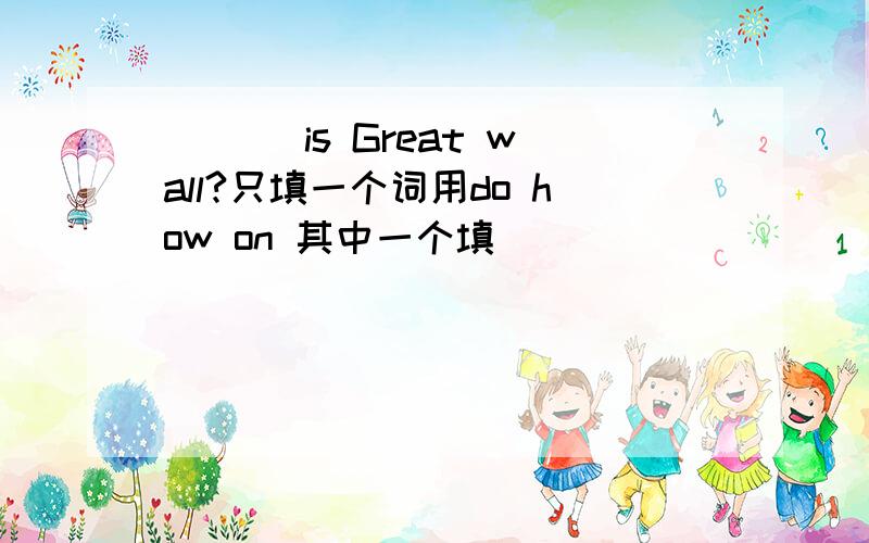 ___ is Great wall?只填一个词用do how on 其中一个填
