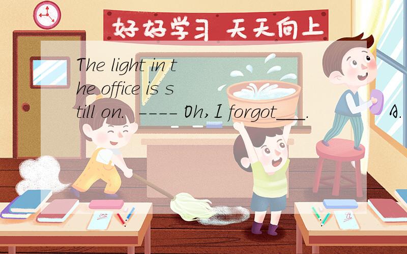 The light in the office is still on.  ---- Oh,I forgot___.             A. turning it off  B. turn 选哪个 说明理由---- The light in the office is still on. ---- Oh，I forgot___.            A. turning it off  B. turn it off  C. to turn it off