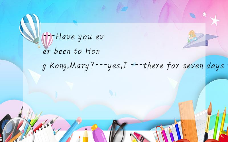 ---Have you ever been to Hong Kong,Mary?---yes,I ---there for seven days with my parents last```---Have you ever been to Hong Kong,Mary?---yes,I ---there for seven days with my parents last year.A.stayed B.have been C.wasD.have gone