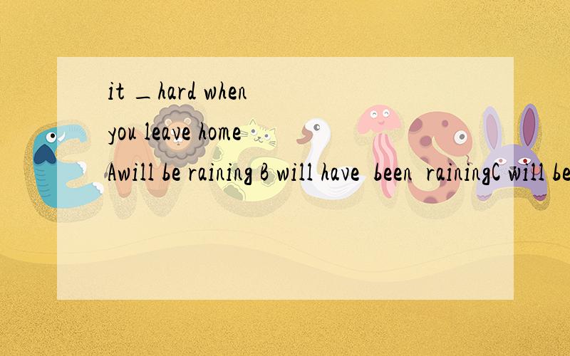 it _hard when you leave homeAwill be raining B will have  been  rainingC will be rainedD will have rainedI would have come sooner ,but I ——that  you were waiting.didn't know 还是  hadn't known?求详细解释!