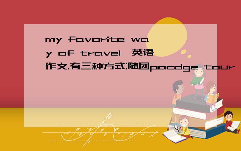 my favorite way of travel,英语作文.有三种方式:随团pacdge tour,自驾车self-drive,驴行backpacking