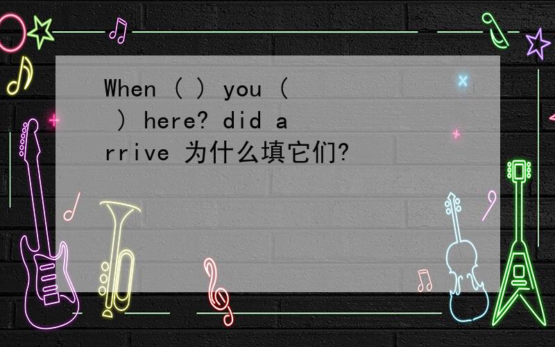 When ( ) you ( ) here? did arrive 为什么填它们?