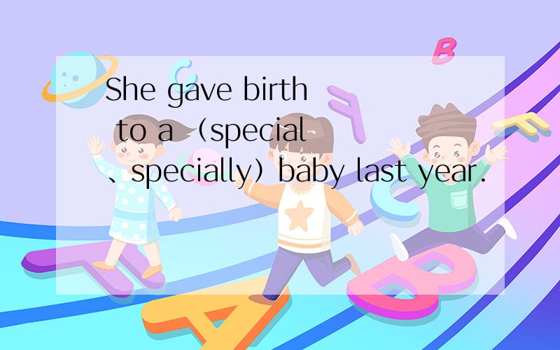 She gave birth to a （special、specially）baby last year.