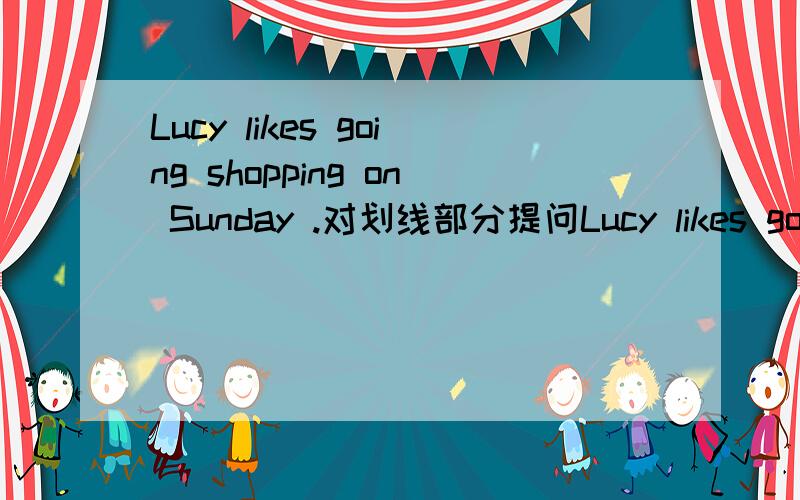 Lucy likes going shopping on Sunday .对划线部分提问Lucy likes going shopping on Sunday .划线部分是going shopping