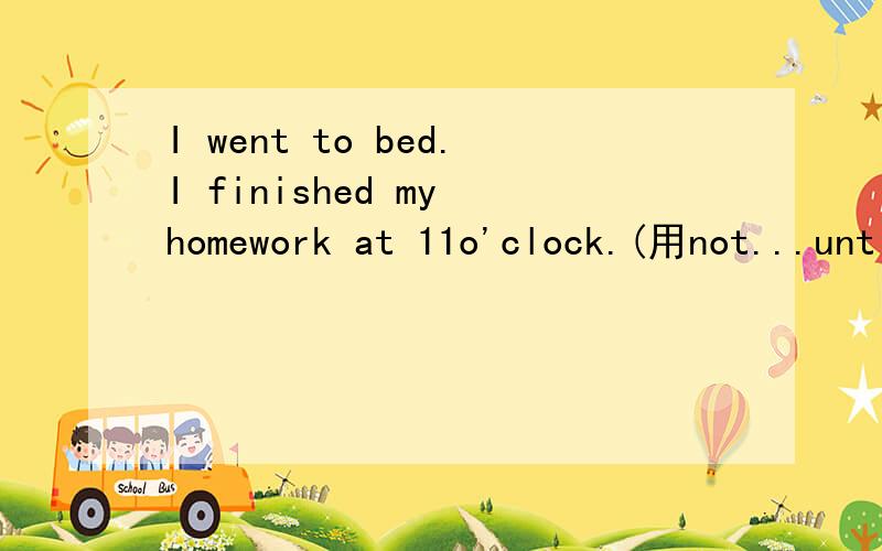 I went to bed.I finished my homework at 11o'clock.(用not...until改写）