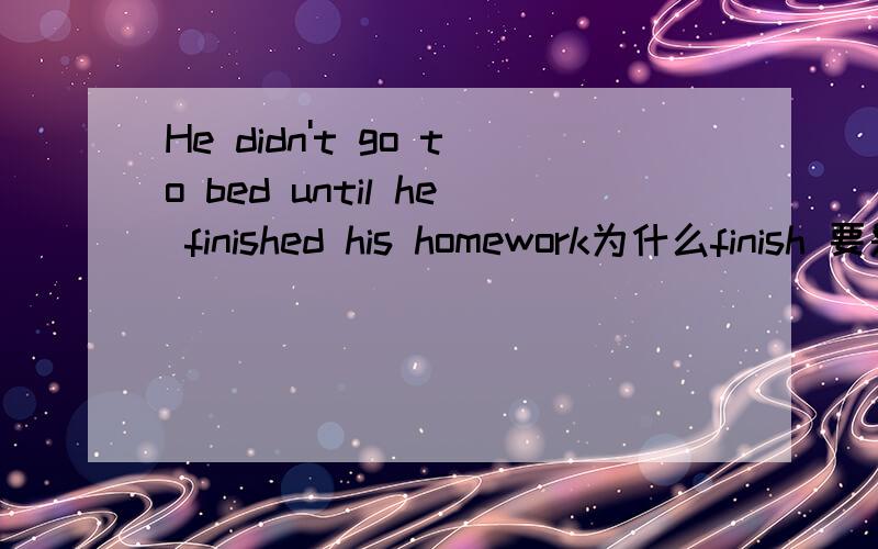 He didn't go to bed until he finished his homework为什么finish 要是过去时的啊?不是 didn't 后面跟原型吗?