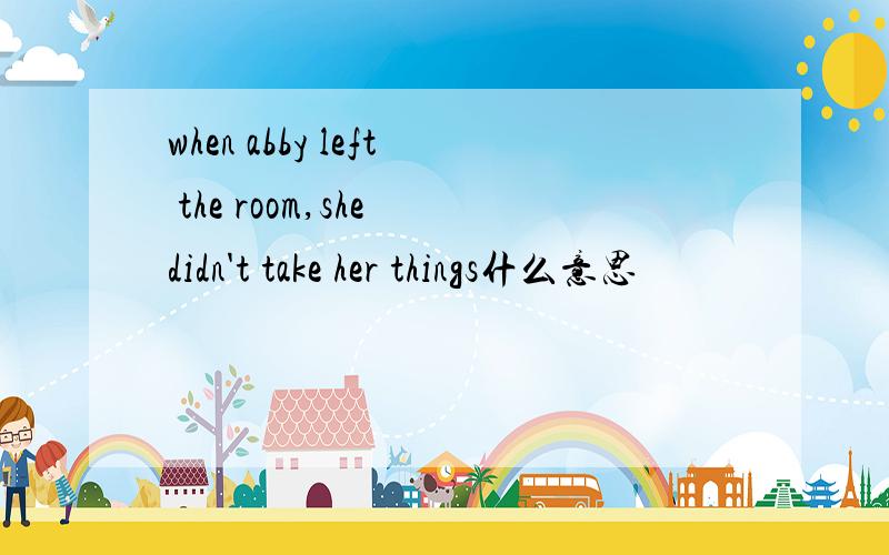 when abby left the room,she didn't take her things什么意思