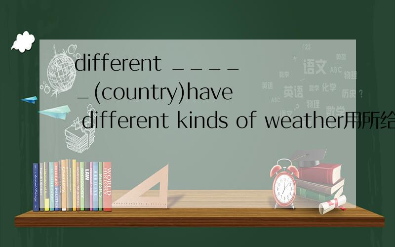 different _____(country)have different kinds of weather用所给单词的适当形式填空