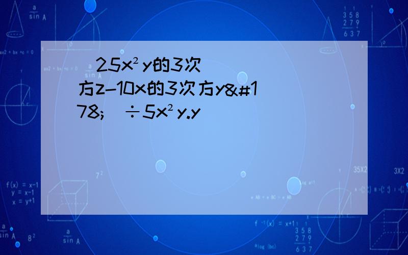 (25x²y的3次方z-10x的3次方y²)÷5x²y.y