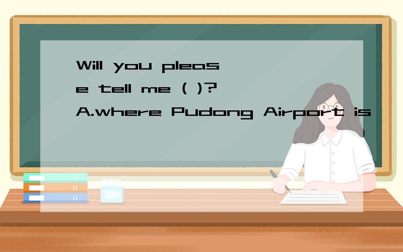 Will you please tell me ( )?A.where Pudong Airport is                      B.how far Pudong Air port was                      C.how can we go to Pudong Airport                   D.when was Pudong Airport built.    此题应该选A.如果问浦东机