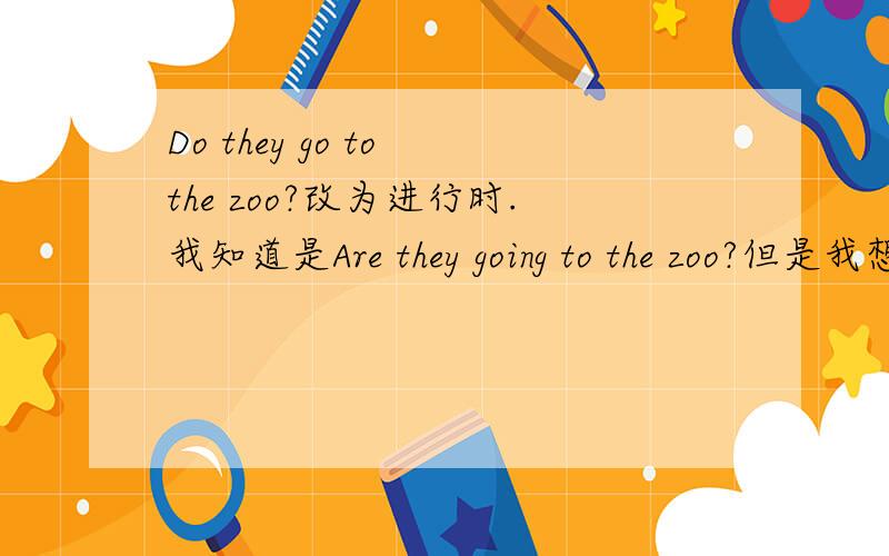 Do they go to the zoo?改为进行时.我知道是Are they going to the zoo?但是我想问,为什么Do要换成Are啊?